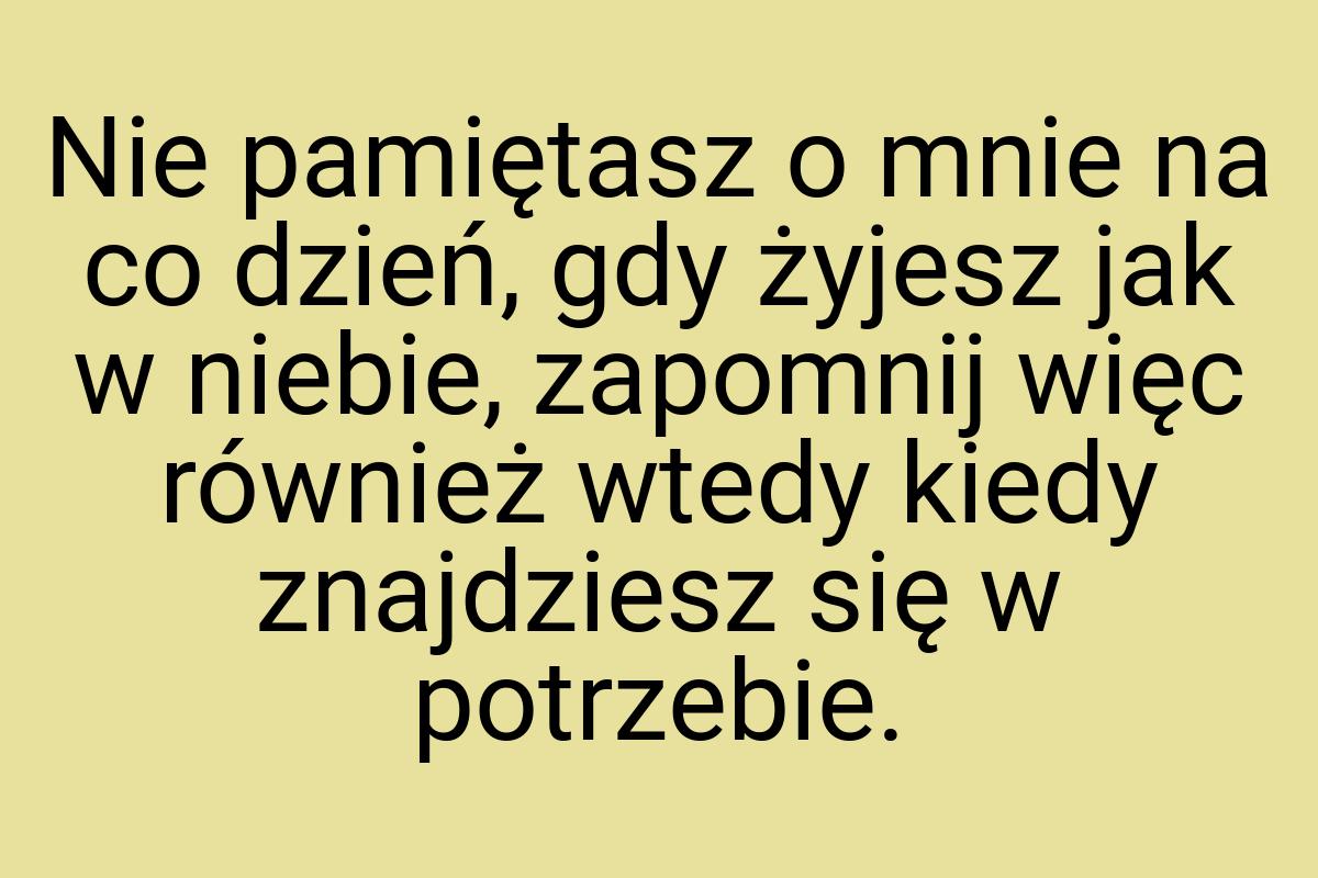 Nie pamiętasz o mnie na co dzień, gdy żyjesz jak w niebie