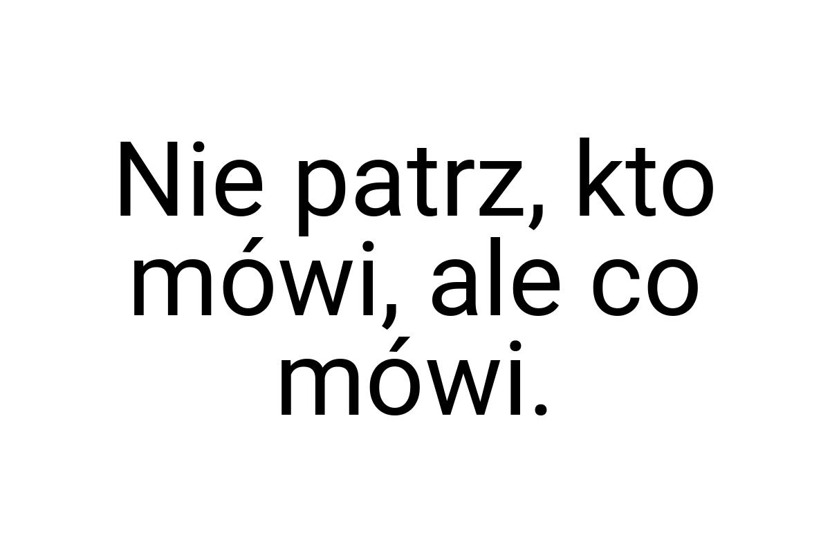 Nie patrz, kto mówi, ale co mówi