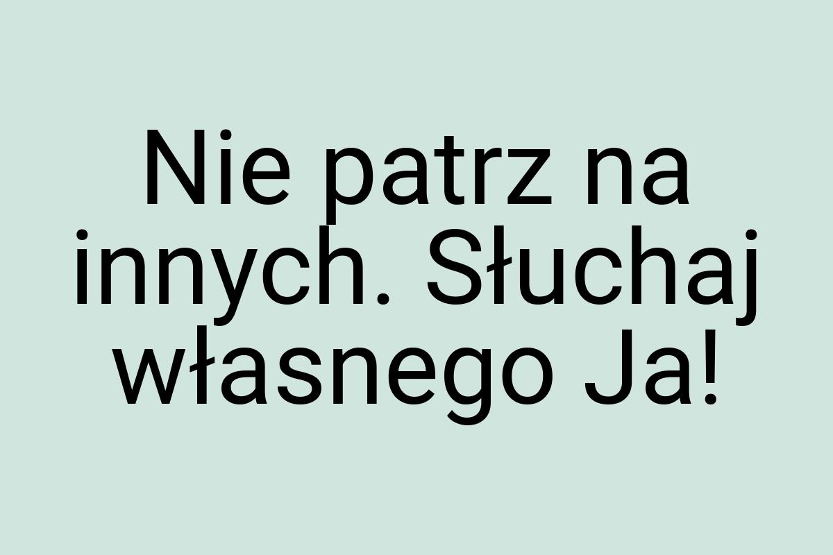 Nie patrz na innych. Słuchaj własnego Ja