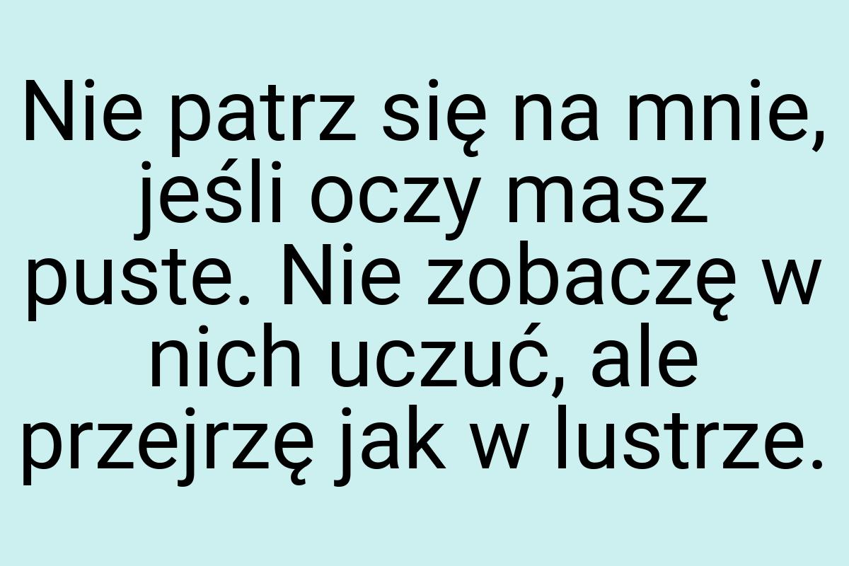 Nie patrz się na mnie, jeśli oczy masz puste. Nie zobaczę w