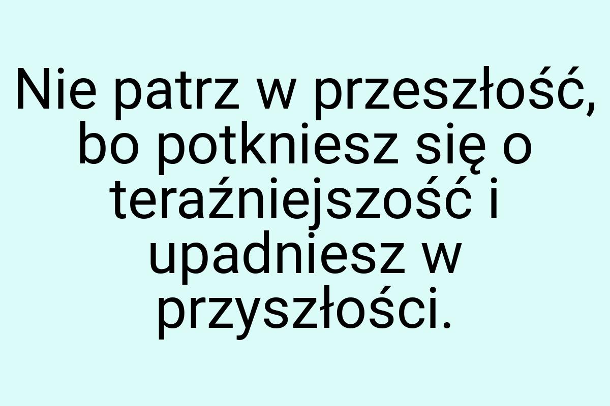 Nie patrz w przeszłość, bo potkniesz się o teraźniejszość i