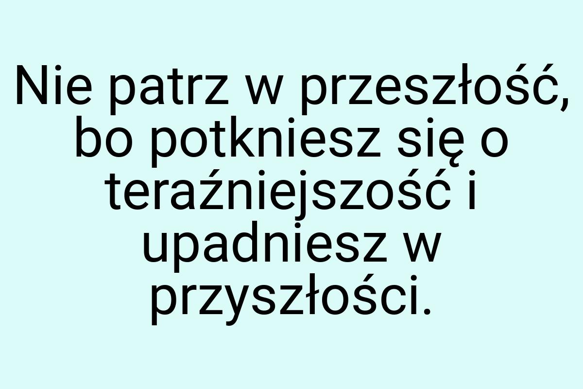 Nie patrz w przeszłość, bo potkniesz się o teraźniejszość i