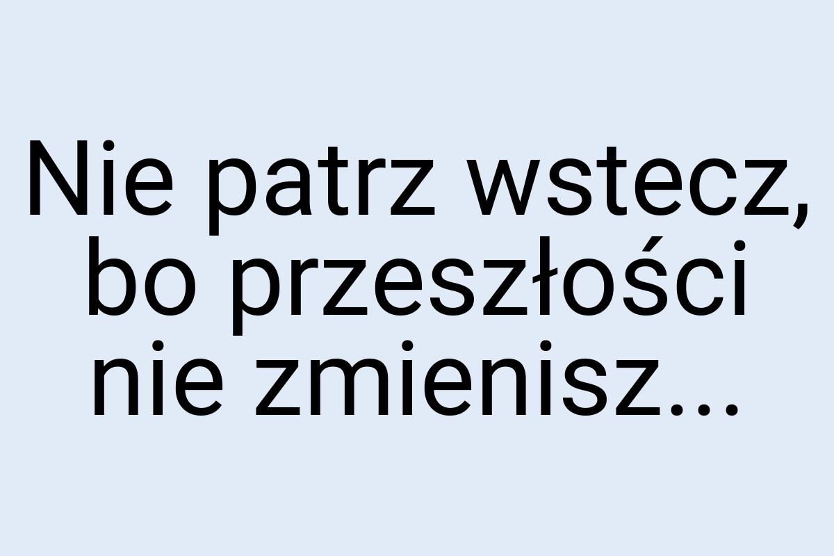 Nie patrz wstecz, bo przeszłości nie zmienisz