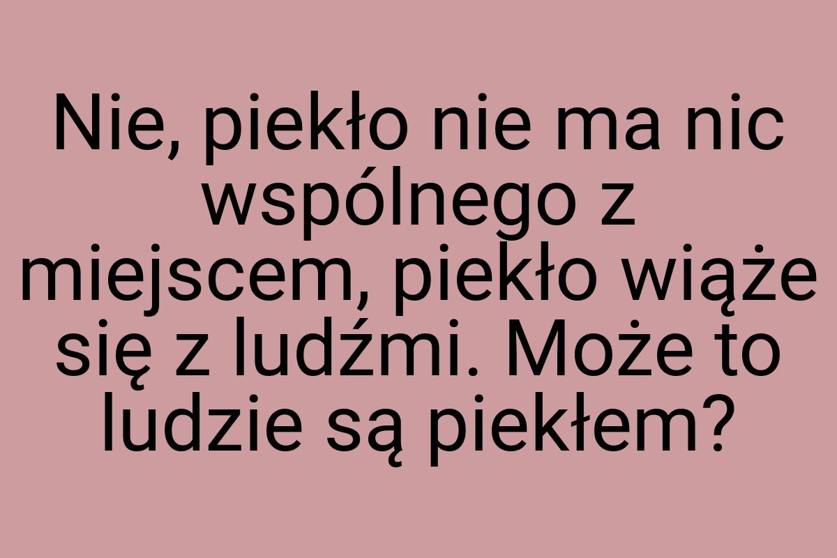 Nie, piekło nie ma nic wspólnego z miejscem, piekło wiąże