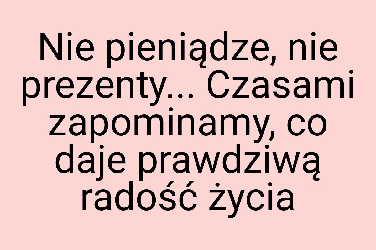 Nie pieniądze, nie prezenty... Czasami zapominamy, co daje