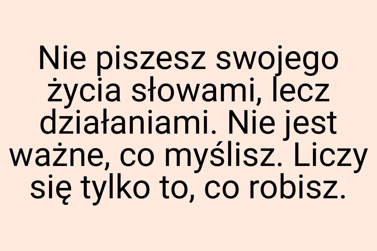 Nie piszesz swojego życia słowami, lecz działaniami. Nie