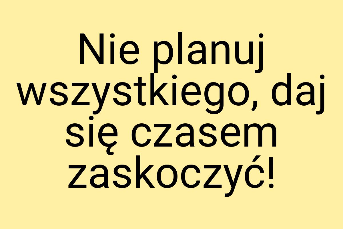 Nie planuj wszystkiego, daj się czasem zaskoczyć