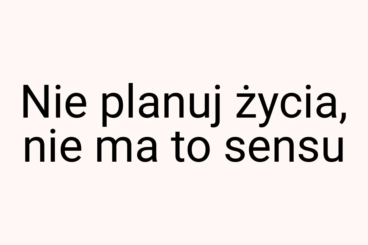 Nie planuj życia, nie ma to sensu