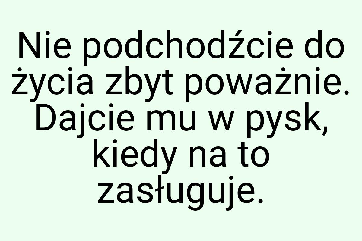 Nie podchodźcie do życia zbyt poważnie. Dajcie mu w pysk