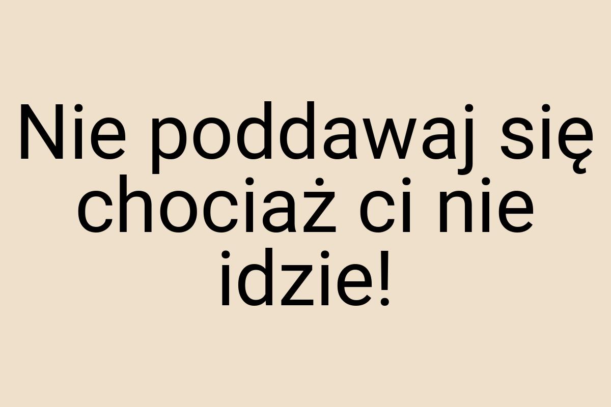 Nie poddawaj się chociaż ci nie idzie