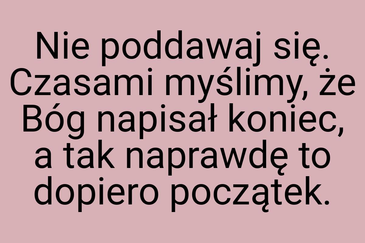 Nie poddawaj się. Czasami myślimy, że Bóg napisał koniec, a