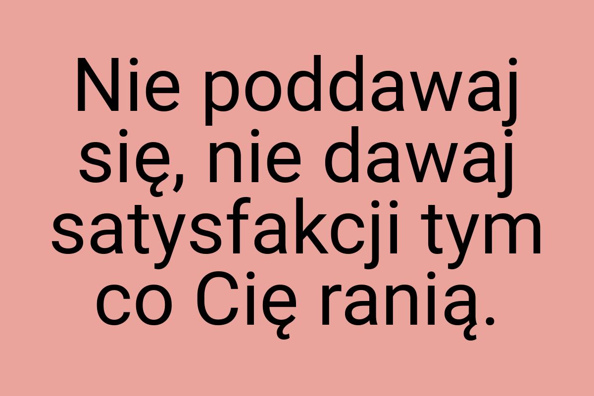 Nie poddawaj się, nie dawaj satysfakcji tym co Cię ranią