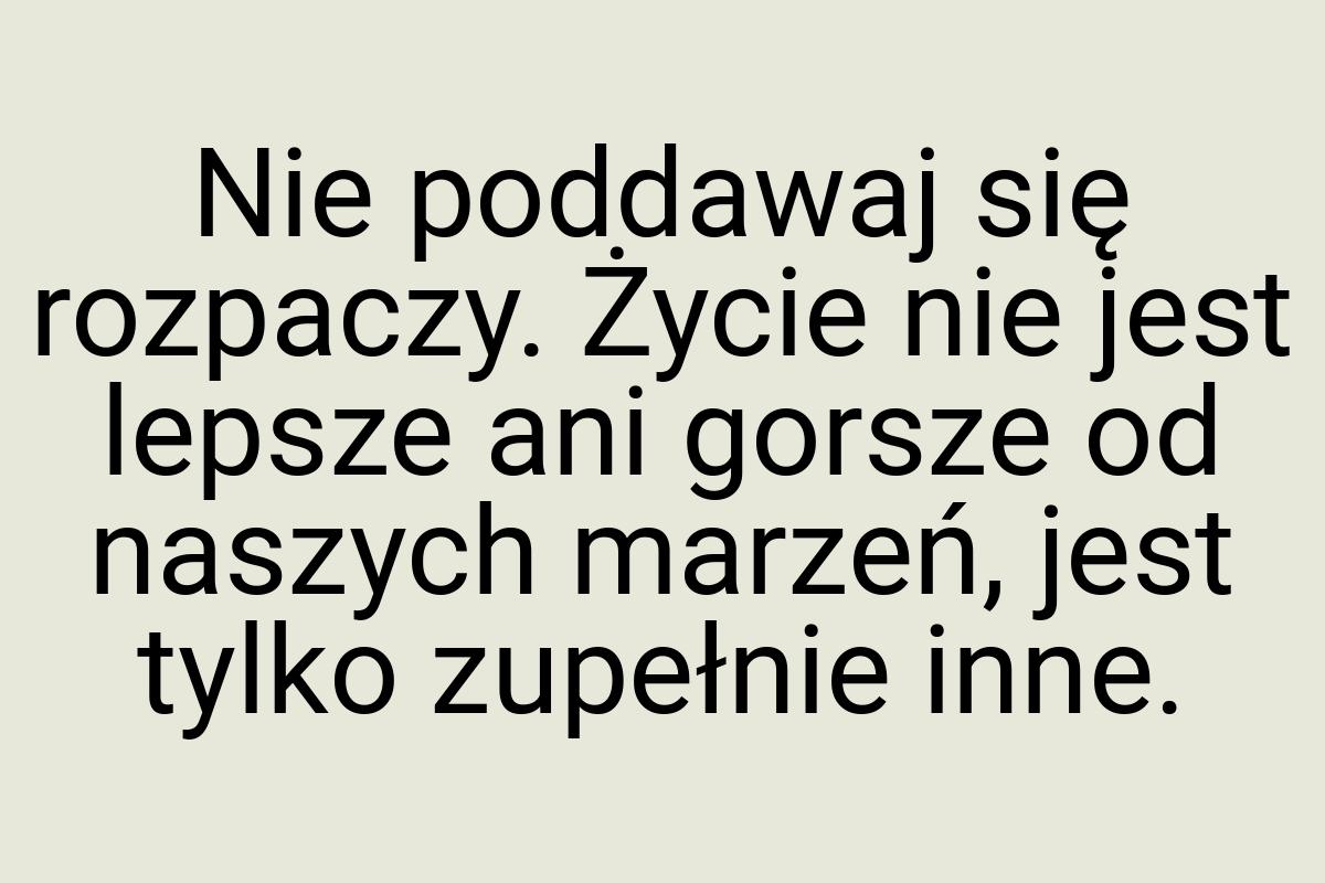 Nie poddawaj się rozpaczy. Życie nie jest lepsze ani gorsze