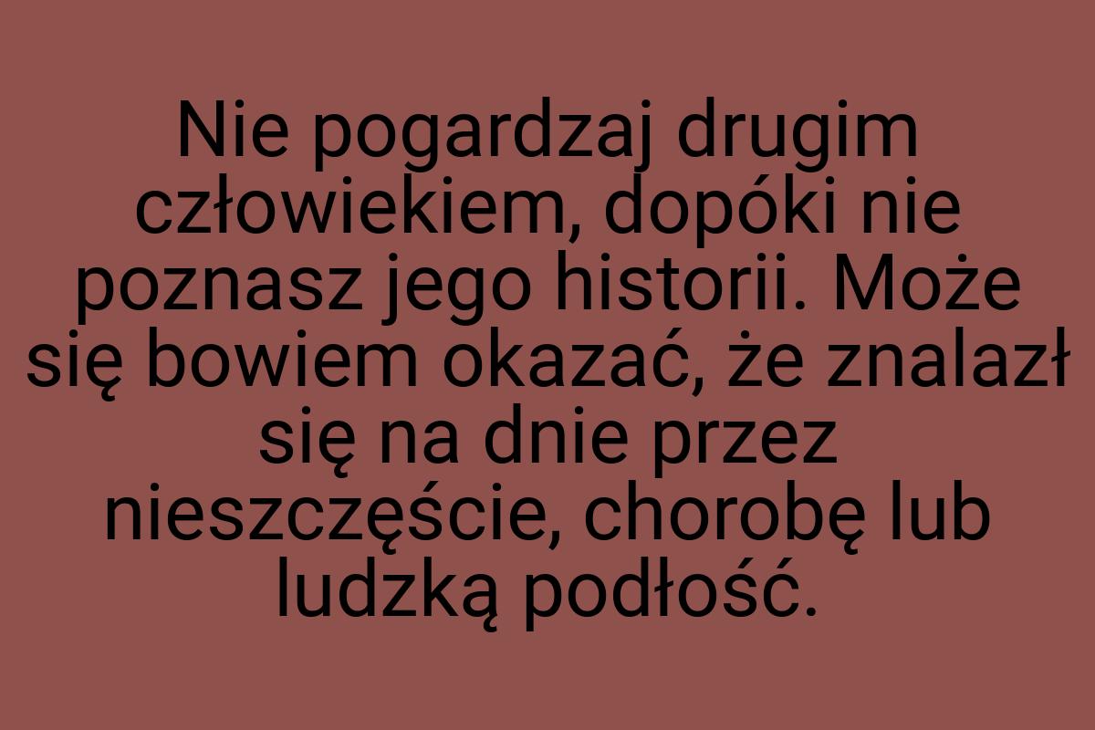 Nie pogardzaj drugim człowiekiem, dopóki nie poznasz jego