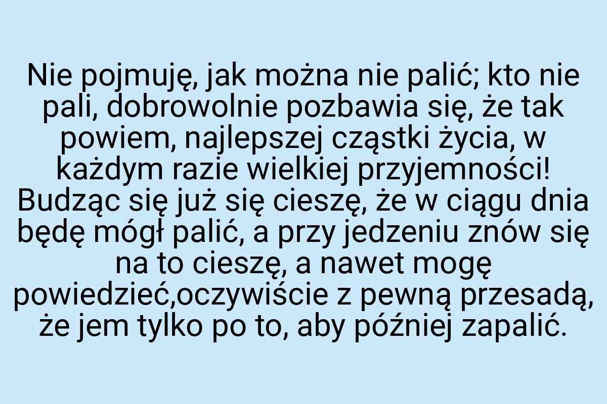 Nie pojmuję, jak można nie palić; kto nie pali, dobrowolnie