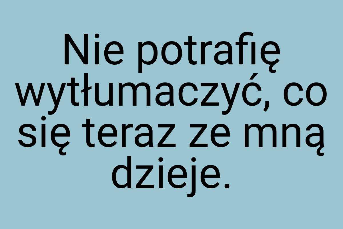 Nie potrafię wytłumaczyć, co się teraz ze mną dzieje