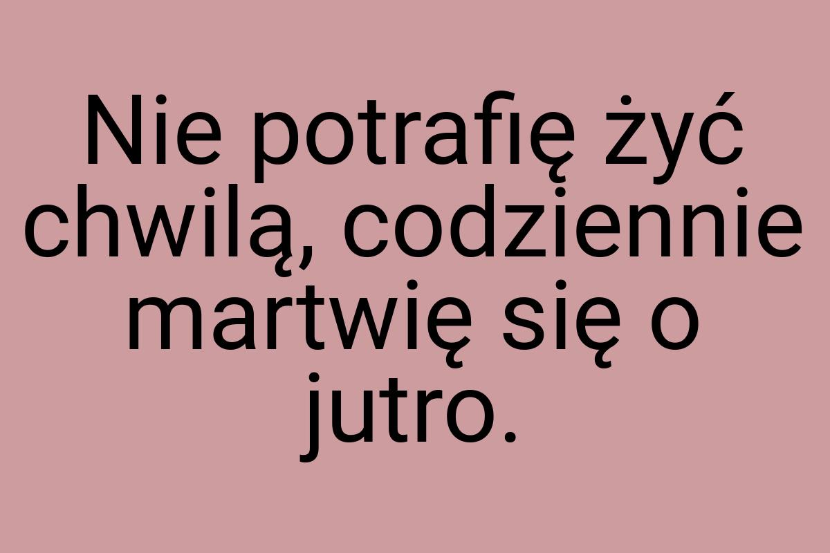 Nie potrafię żyć chwilą, codziennie martwię się o jutro