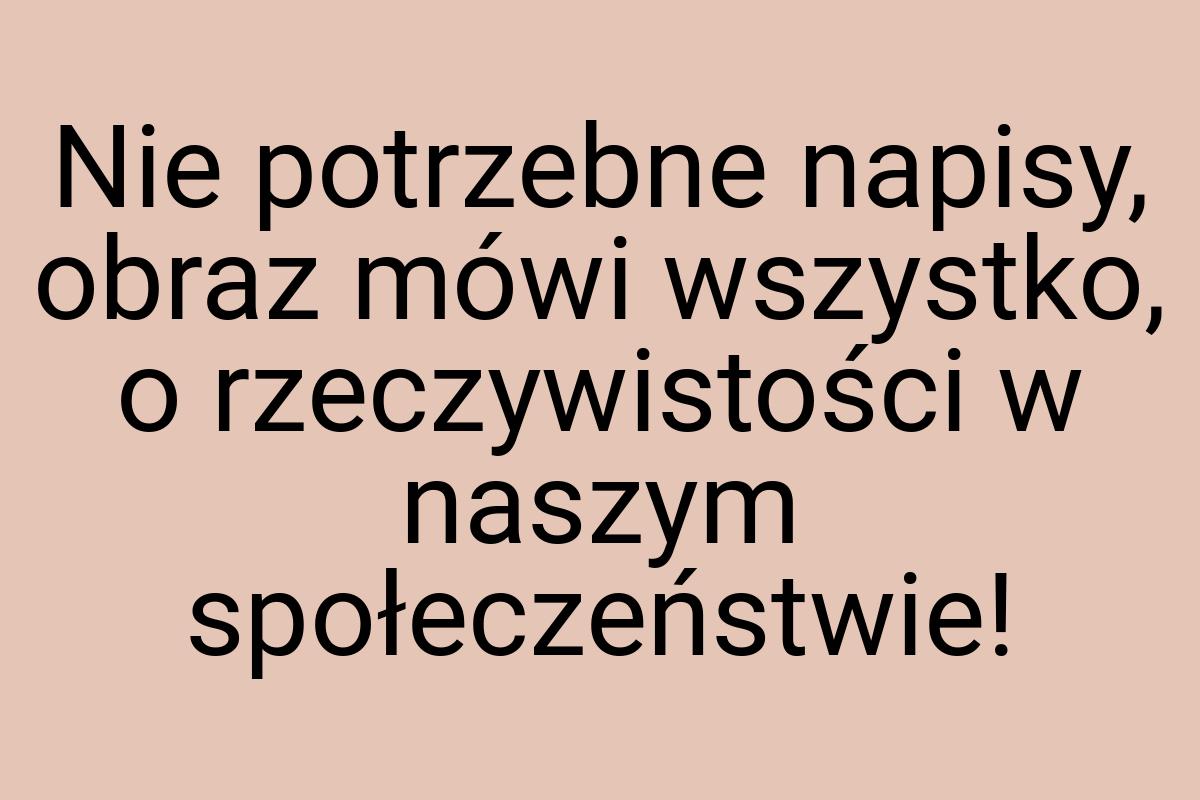 Nie potrzebne napisy, obraz mówi wszystko, o rzeczywistości