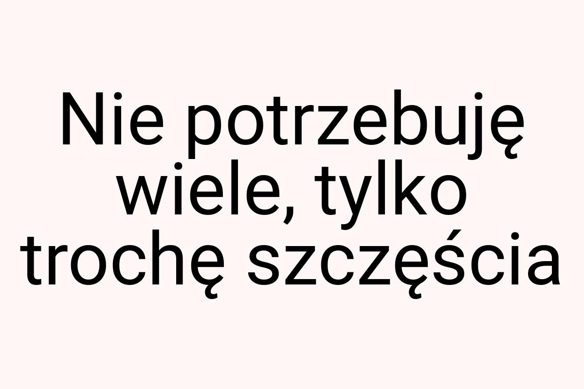 Nie potrzebuję wiele, tylko trochę szczęścia