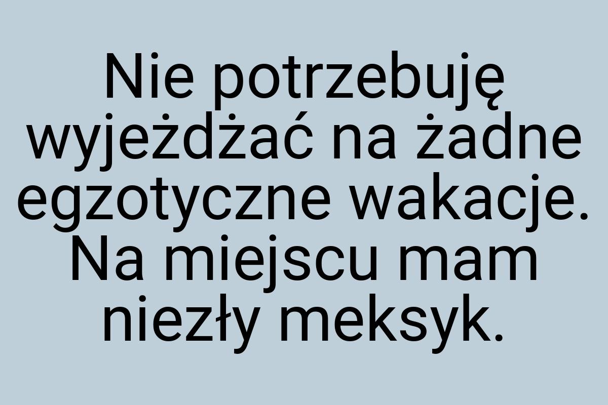 Nie potrzebuję wyjeżdżać na żadne egzotyczne wakacje. Na