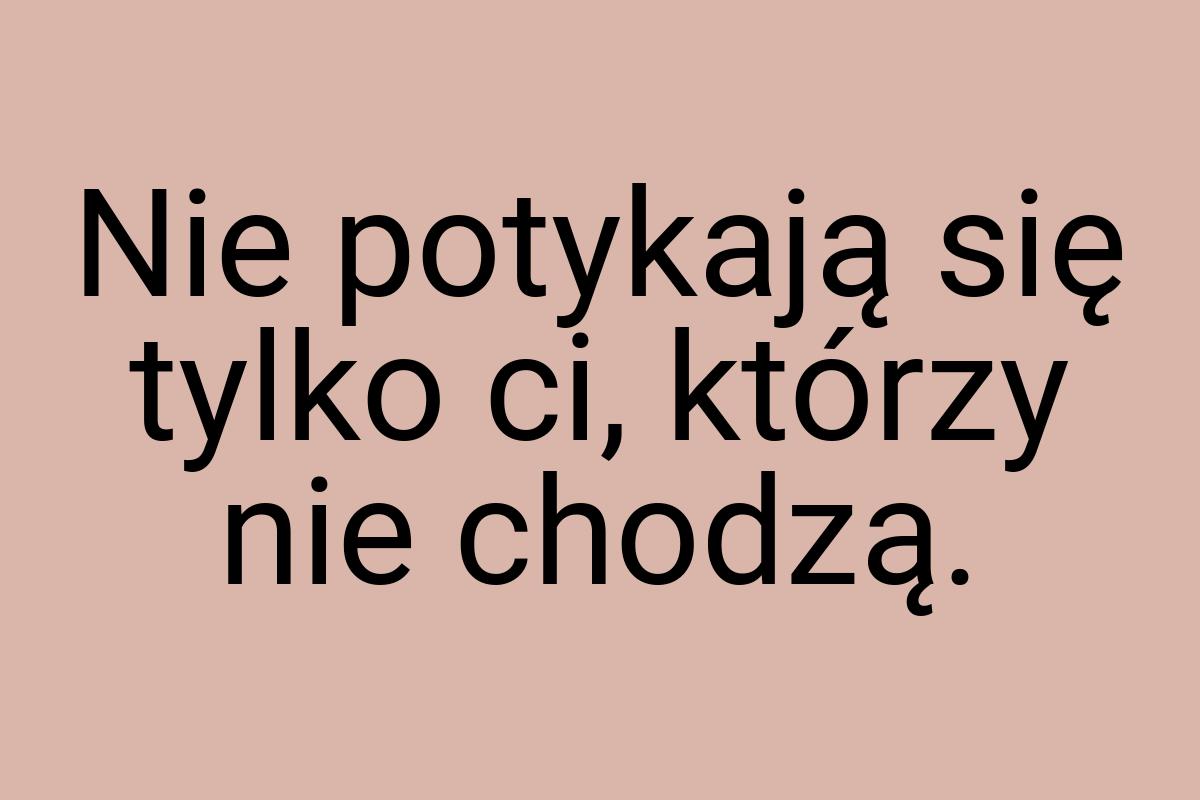 Nie potykają się tylko ci, którzy nie chodzą