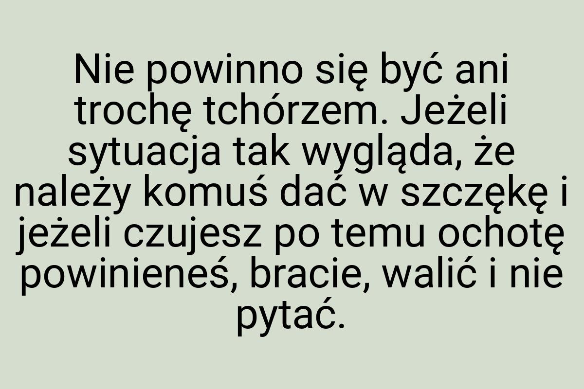 Nie powinno się być ani trochę tchórzem. Jeżeli sytuacja