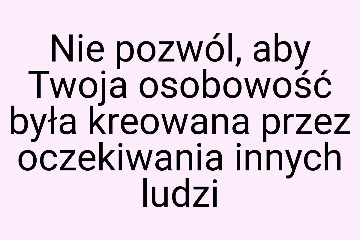 Nie pozwól, aby Twoja osobowość była kreowana przez