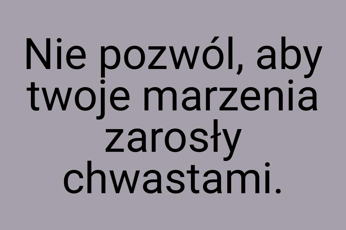 Nie pozwól, aby twoje marzenia zarosły chwastami