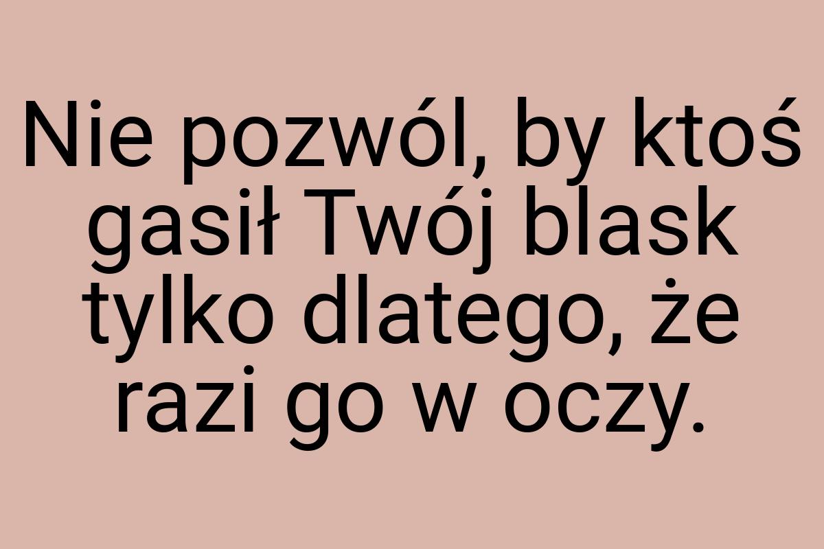 Nie pozwól, by ktoś gasił Twój blask tylko dlatego, że razi