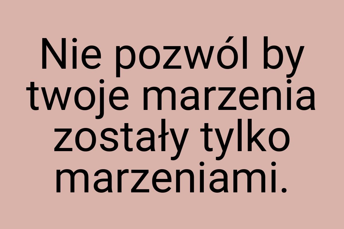 Nie pozwól by twoje marzenia zostały tylko marzeniami