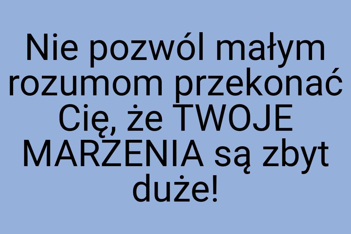 Nie pozwól małym rozumom przekonać Cię, że TWOJE MARZENIA