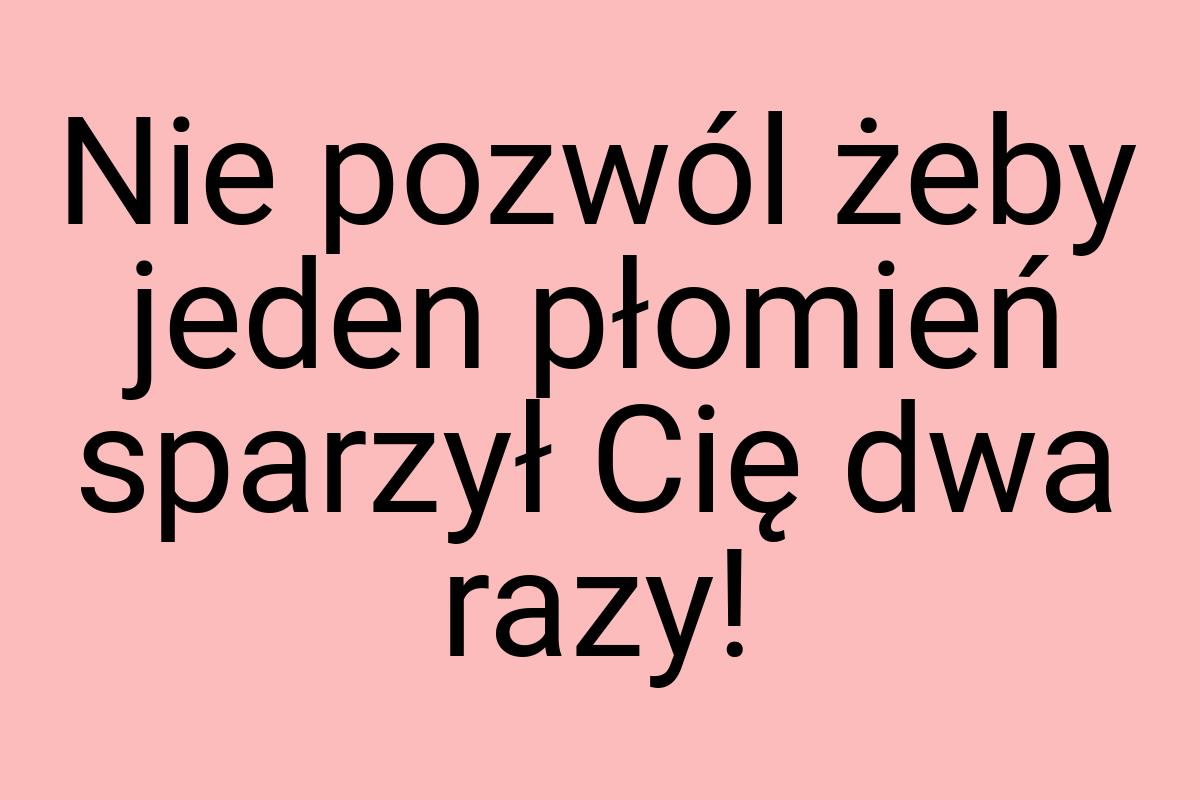 Nie pozwól żeby jeden płomień sparzył Cię dwa razy