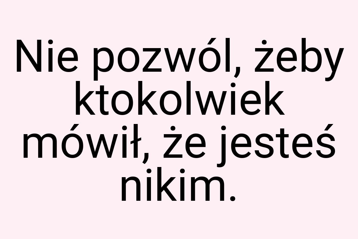 Nie pozwól, żeby ktokolwiek mówił, że jesteś nikim