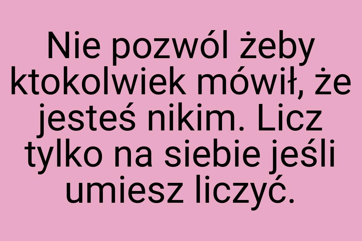 Nie pozwól żeby ktokolwiek mówił, że jesteś nikim. Licz