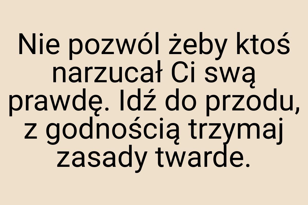 Nie pozwól żeby ktoś narzucał Ci swą prawdę. Idź do przodu