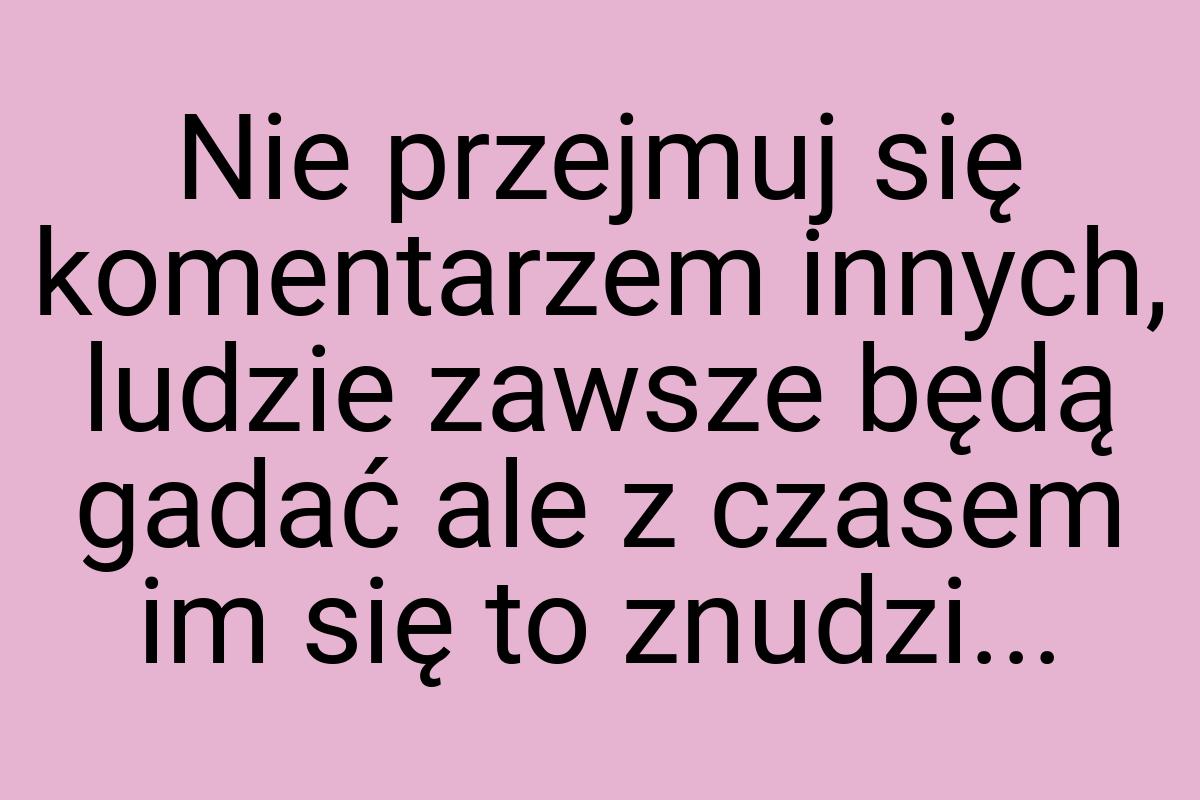 Nie przejmuj się komentarzem innych, ludzie zawsze będą