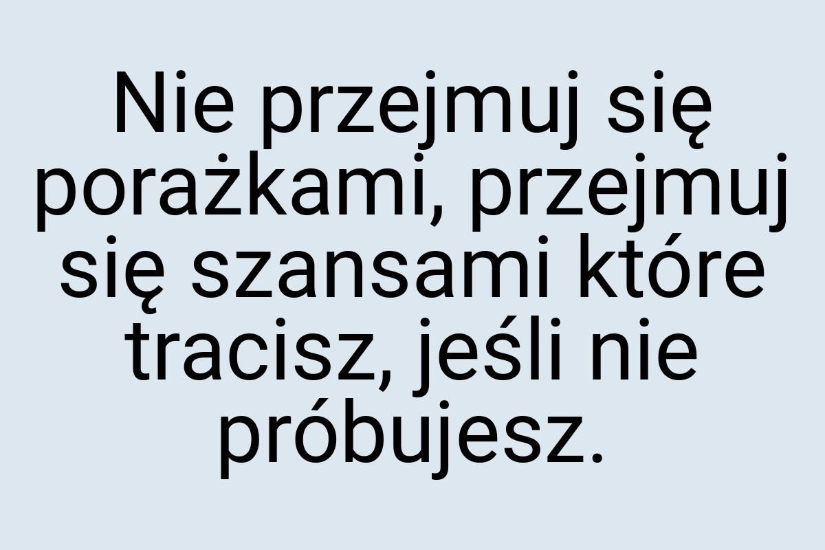 Nie przejmuj się porażkami, przejmuj się szansami które