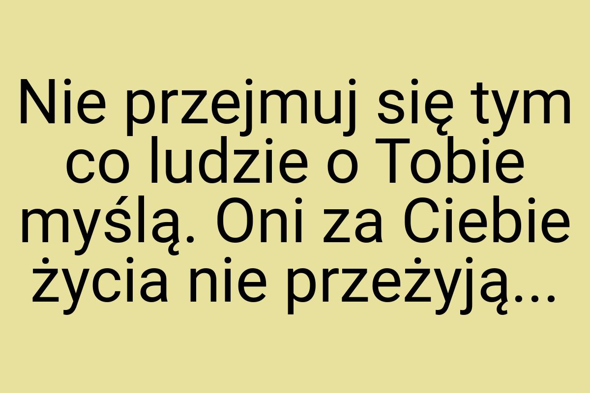 Nie przejmuj się tym co ludzie o Tobie myślą. Oni za Ciebie