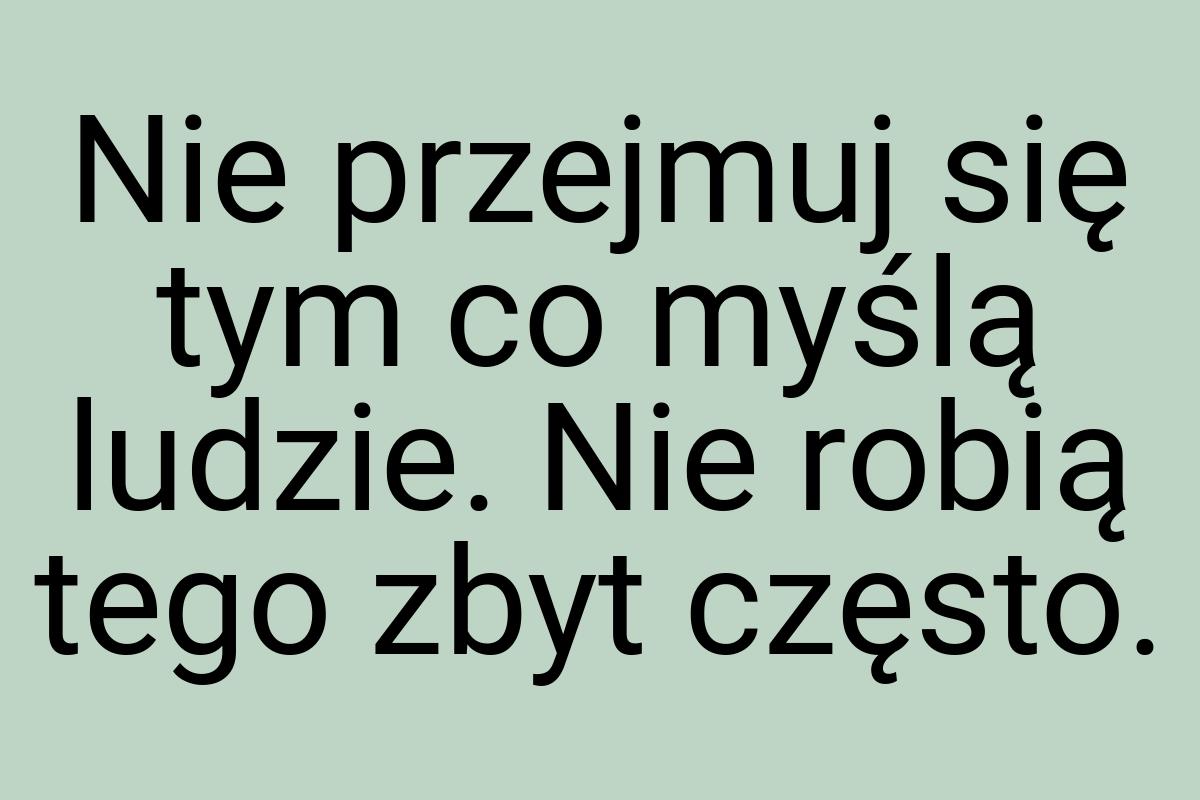 Nie przejmuj się tym co myślą ludzie. Nie robią tego zbyt