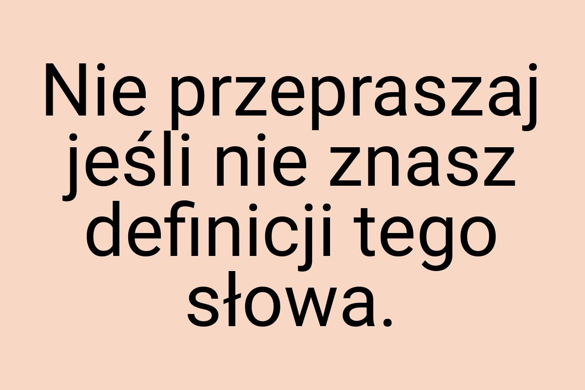 Nie przepraszaj jeśli nie znasz definicji tego słowa