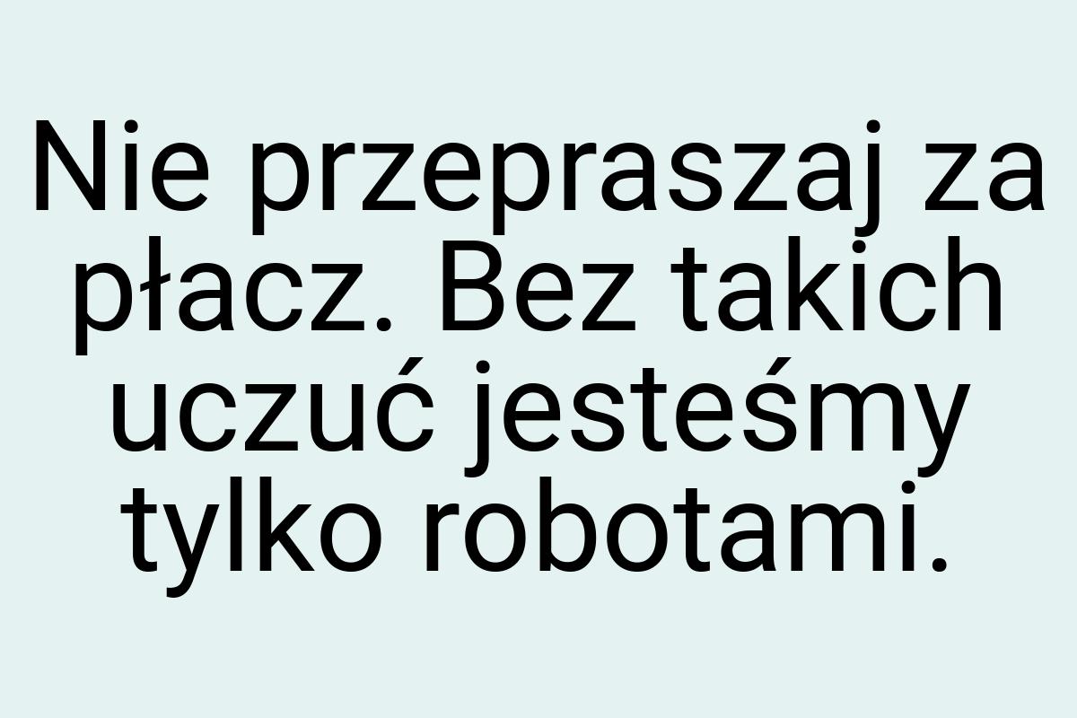 Nie przepraszaj za płacz. Bez takich uczuć jesteśmy tylko