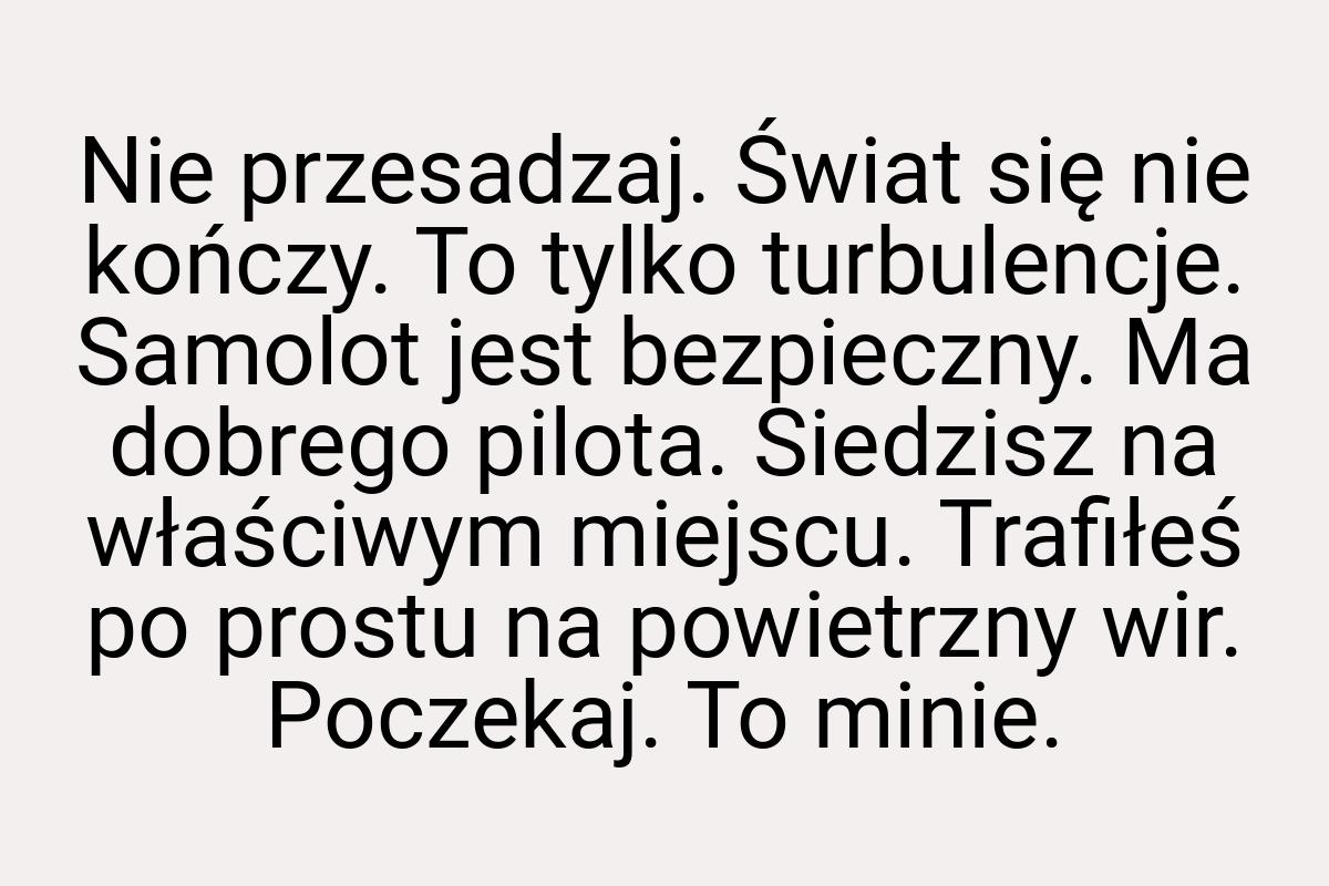 Nie przesadzaj. Świat się nie kończy. To tylko turbulencje