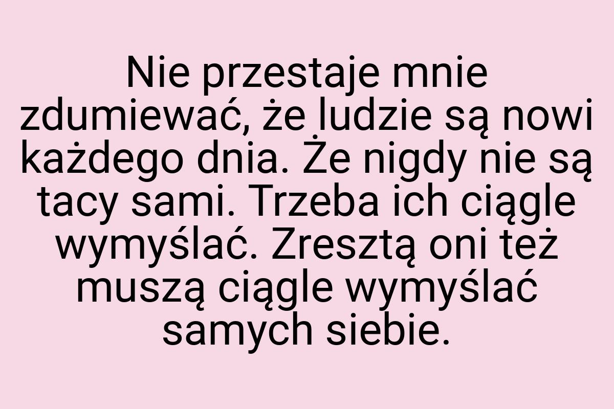 Nie przestaje mnie zdumiewać, że ludzie są nowi każdego