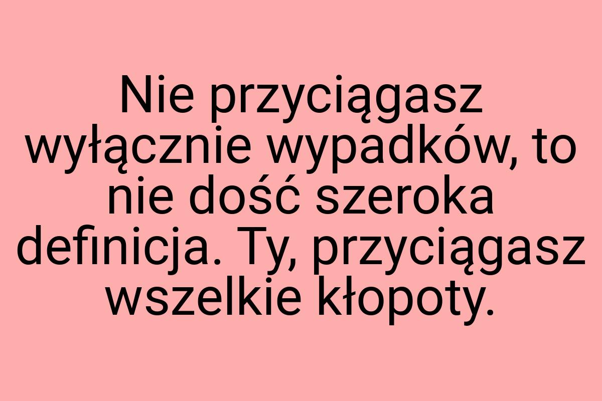 Nie przyciągasz wyłącznie wypadków, to nie dość szeroka