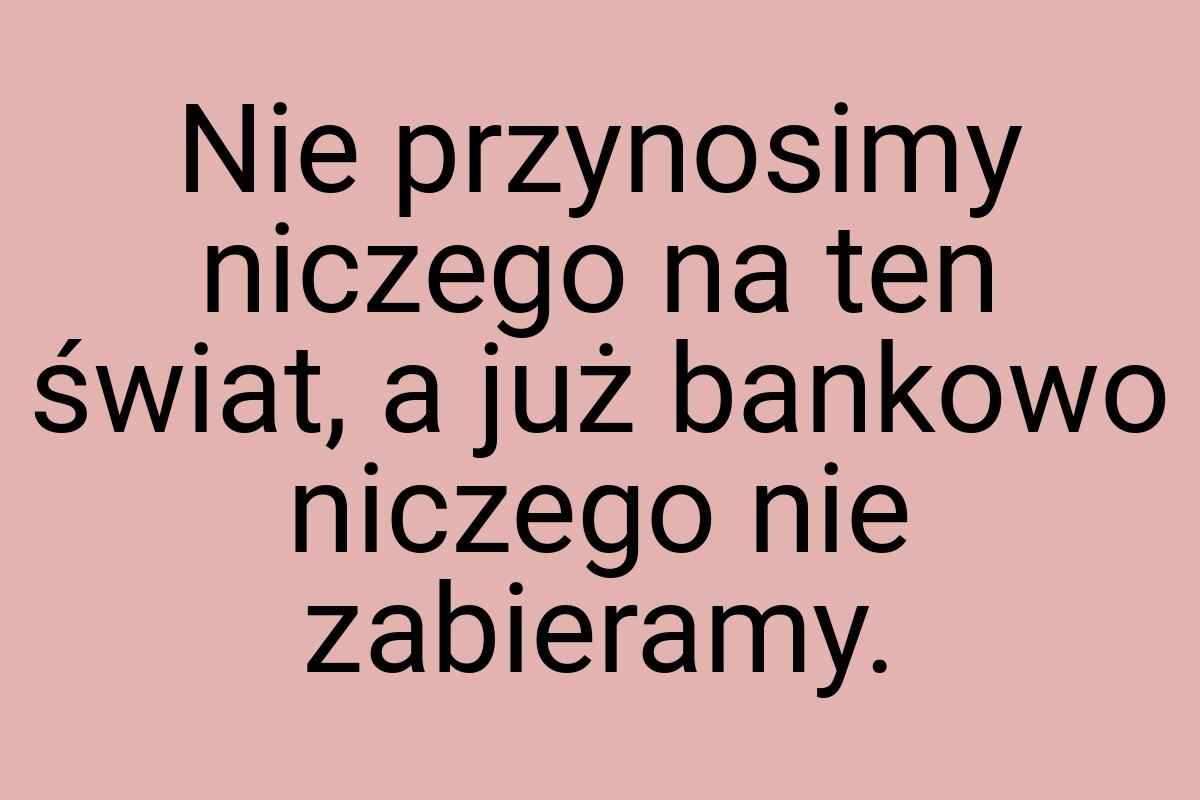 Nie przynosimy niczego na ten świat, a już bankowo niczego