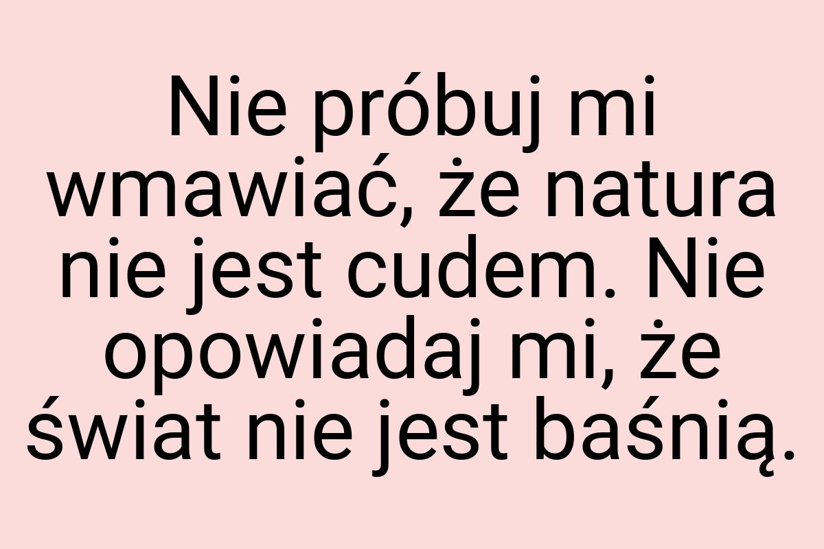 Nie próbuj mi wmawiać, że natura nie jest cudem. Nie