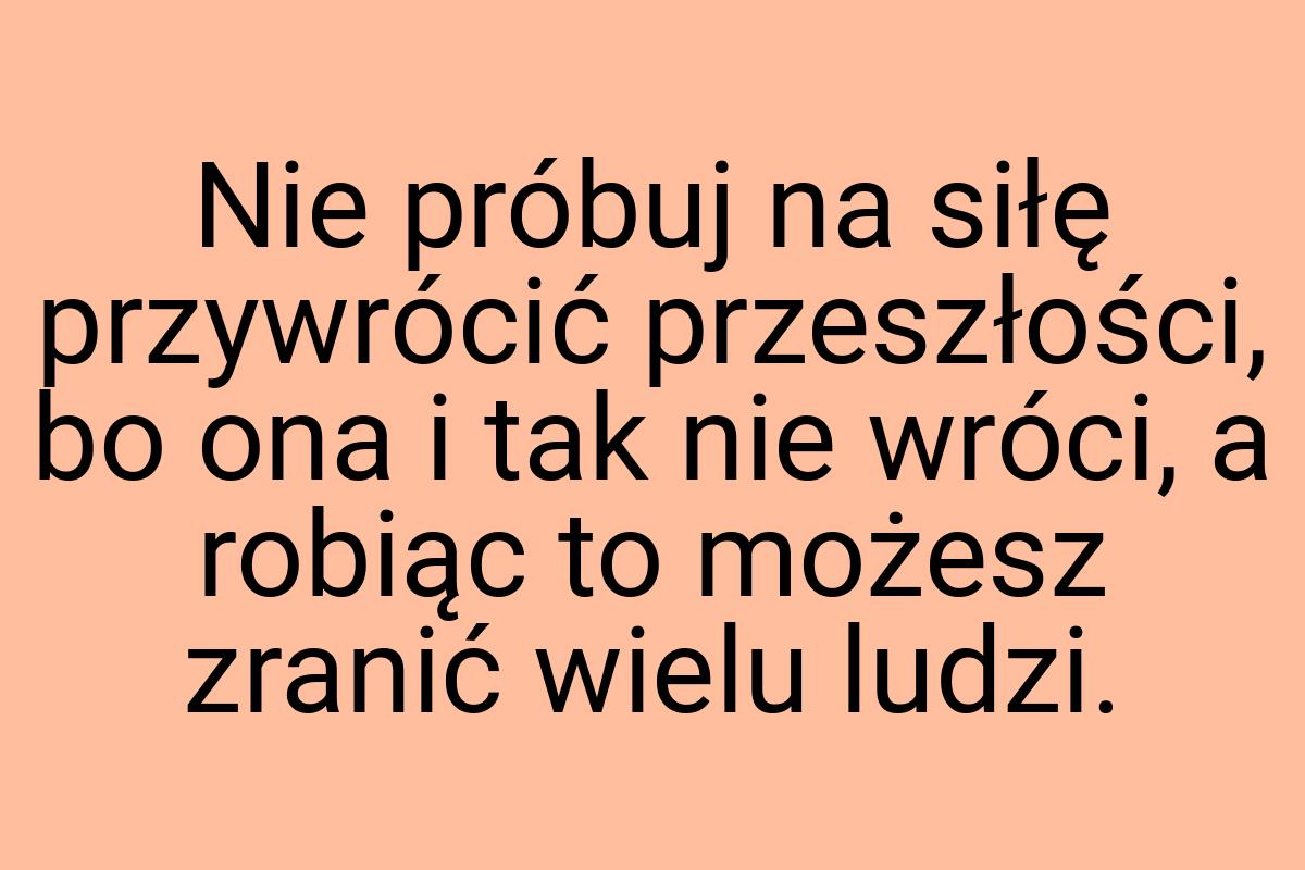 Nie próbuj na siłę przywrócić przeszłości, bo ona i tak nie