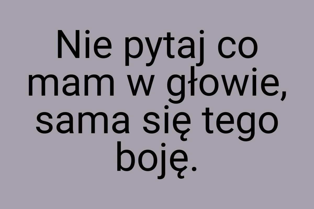 Nie pytaj co mam w głowie, sama się tego boję
