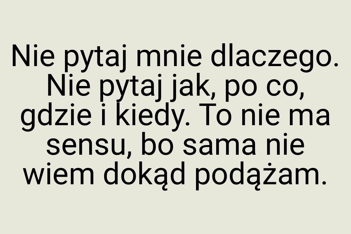 Nie pytaj mnie dlaczego. Nie pytaj jak, po co, gdzie i