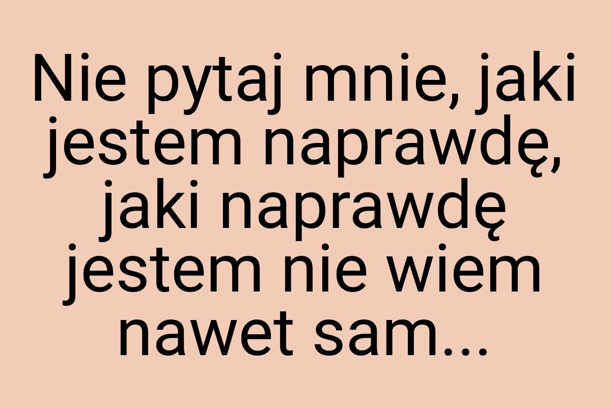 Nie pytaj mnie, jaki jestem naprawdę, jaki naprawdę jestem